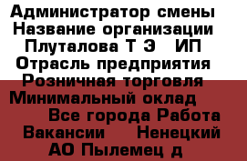 Администратор смены › Название организации ­ Плуталова Т.Э., ИП › Отрасль предприятия ­ Розничная торговля › Минимальный оклад ­ 30 000 - Все города Работа » Вакансии   . Ненецкий АО,Пылемец д.